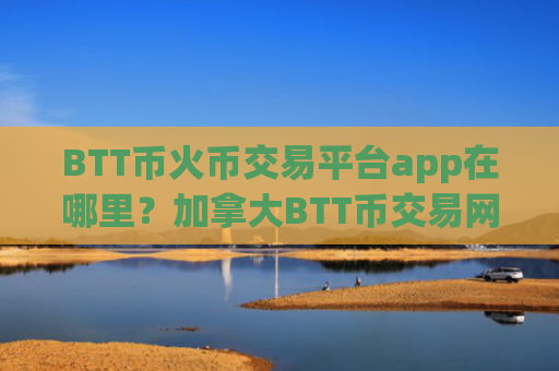 BTT币火币交易平台app在哪里？加拿大BTT币交易网站