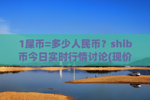1屎币=多少人民币？shib币今日实时行情讨论(现价0.00023311元)