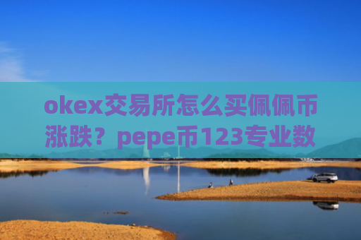 okex交易所怎么买佩佩币涨跌？pepe币123专业数字资产交易所app下载