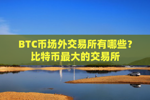 BTC币场外交易所有哪些？比特币最大的交易所