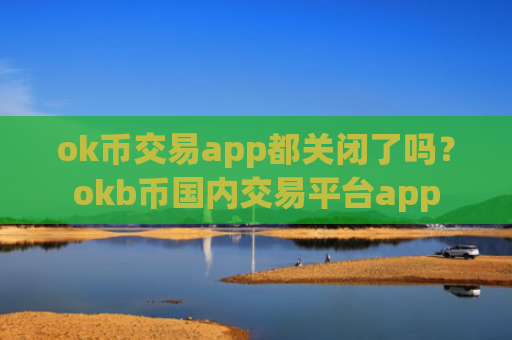 ok币交易app都关闭了吗？okb币国内交易平台app