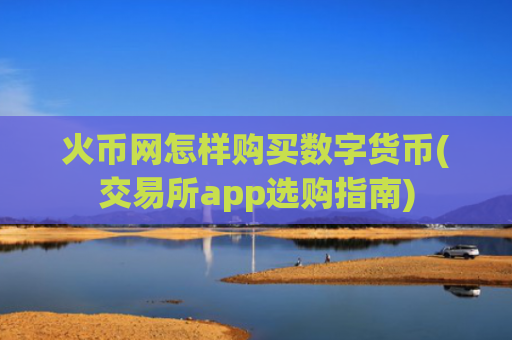火币网怎样购买数字货币(交易所app选购指南)