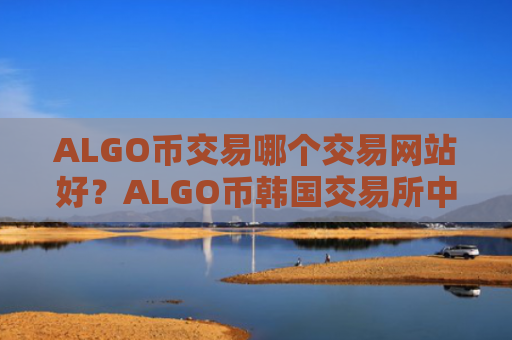 ALGO币交易哪个交易网站好？ALGO币韩国交易所中文
