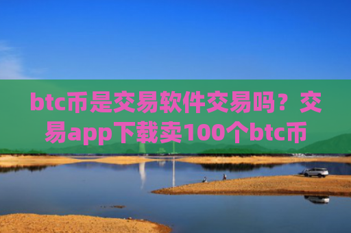btc币是交易软件交易吗？交易app下载卖100个btc币