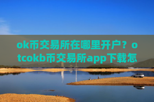 ok币交易所在哪里开户？otcokb币交易所app下载怎么样