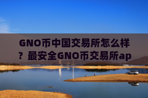 GNO币中国交易所怎么样？最安全GNO币交易所app下载排名