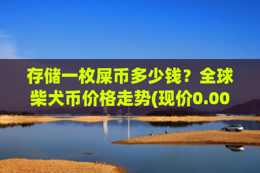 存储一枚屎币多少钱？全球柴犬币价格走势(现价0.00023384元)