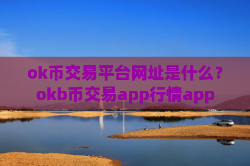 ok币交易平台网址是什么？okb币交易app行情app
