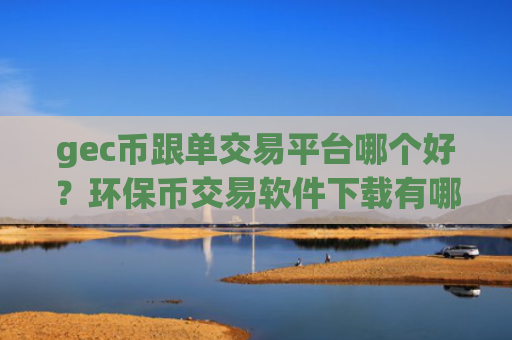 gec币跟单交易平台哪个好？环保币交易软件下载有哪些