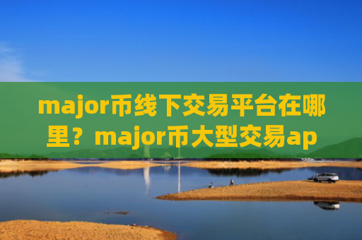 major币线下交易平台在哪里？major币大型交易app下载