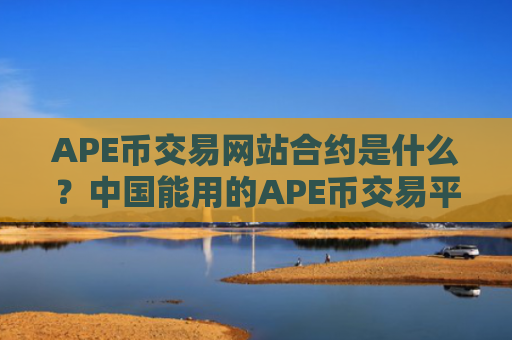 APE币交易网站合约是什么？中国能用的APE币交易平台