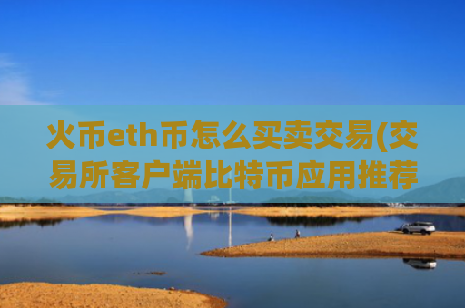 火币eth币怎么买卖交易(交易所客户端比特币应用推荐)