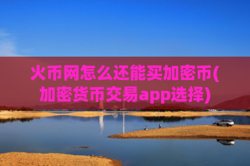 火币网怎么还能买加密币(加密货币交易app选择)