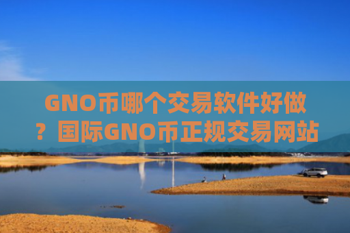 GNO币哪个交易软件好做？国际GNO币正规交易网站