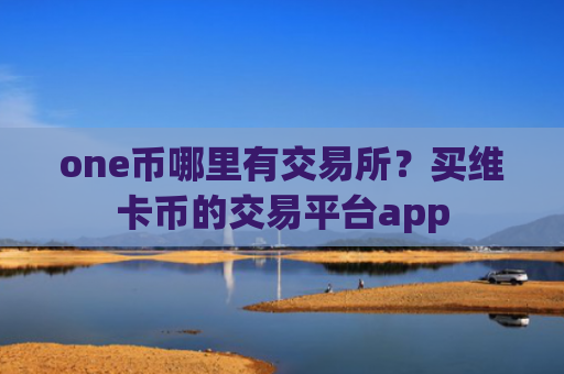 one币哪里有交易所？买维卡币的交易平台app