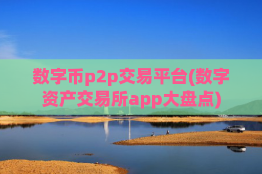 数字币p2p交易平台(数字资产交易所app大盘点)