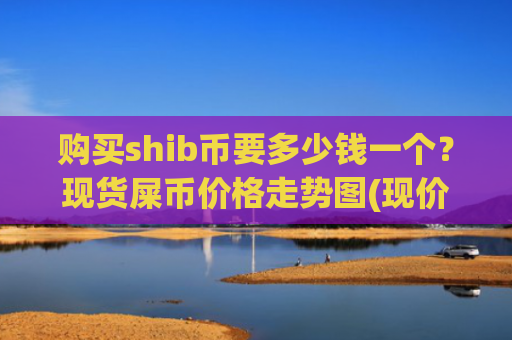 购买shib币要多少钱一个？现货屎币价格走势图(现价0.00023195元)