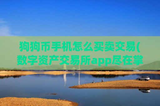 狗狗币手机怎么买卖交易(数字资产交易所app尽在掌握)