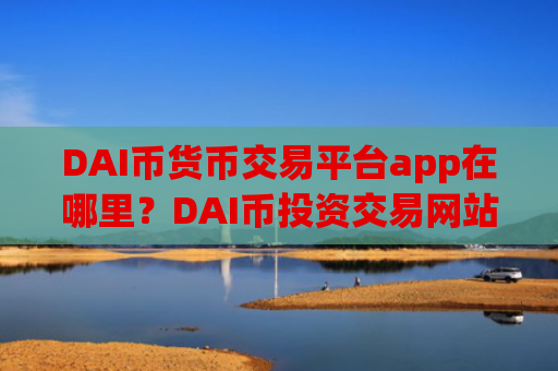 DAI币货币交易平台app在哪里？DAI币投资交易网站