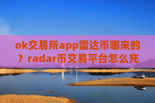 ok交易所app雷达币哪来的？radar币交易平台怎么充值