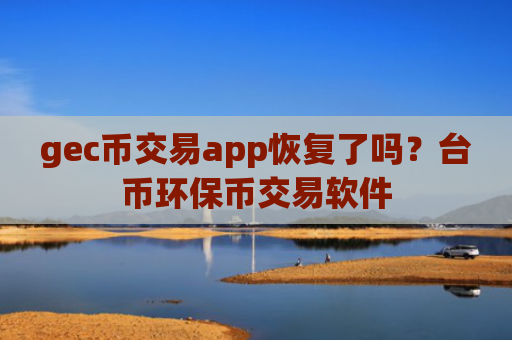 gec币交易app恢复了吗？台币环保币交易软件