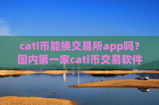 cati币能换交易所app吗？国内第一家cati币交易软件下载