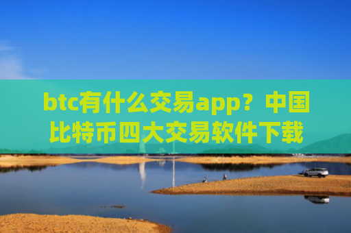 btc有什么交易app？中国比特币四大交易软件下载