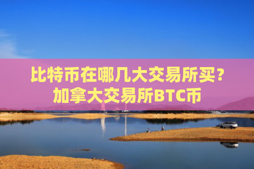 比特币在哪几大交易所买？加拿大交易所BTC币
