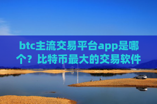 btc主流交易平台app是哪个？比特币最大的交易软件排名