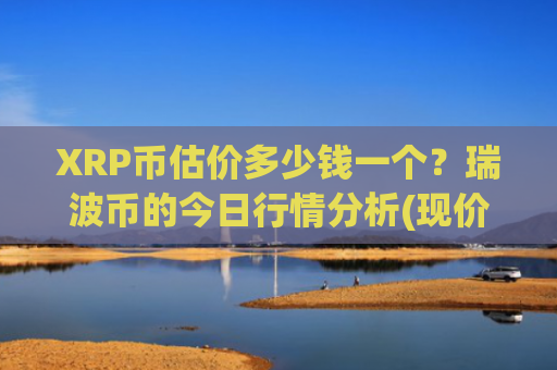 XRP币估价多少钱一个？瑞波币的今日行情分析(现价18.6349元)