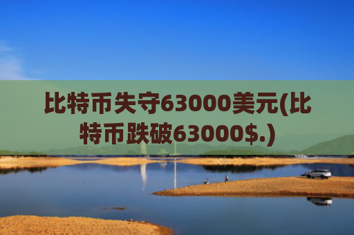 比特币失守63000美元(比特币跌破63000$.)