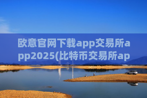 欧意官网下载app交易所app2025(比特币交易所app选购攻略)