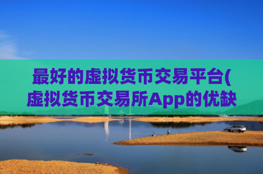 最好的虚拟货币交易平台(虚拟货币交易所App的优缺点)