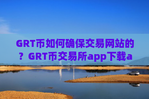 GRT币如何确保交易网站的？GRT币交易所app下载app下载官网