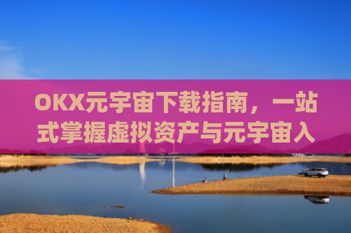 OKX元宇宙下载指南，一站式掌握虚拟资产与元宇宙入口_元宇宙app下载