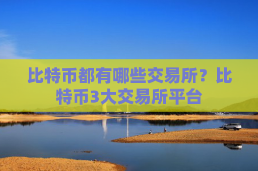 比特币都有哪些交易所？比特币3大交易所平台