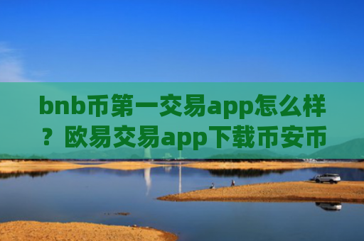 bnb币第一交易app怎么样？欧易交易app下载币安币买卖