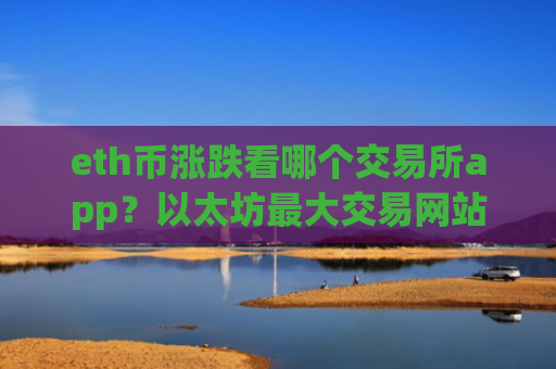 eth币涨跌看哪个交易所app？以太坊最大交易网站之一