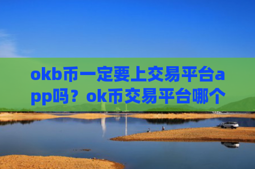 okb币一定要上交易平台app吗？ok币交易平台哪个靠谱