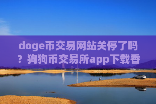 doge币交易网站关停了吗？狗狗币交易所app下载香港注册