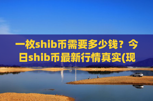 一枚shib币需要多少钱？今日shib币最新行情真实(现价0.00023173元)