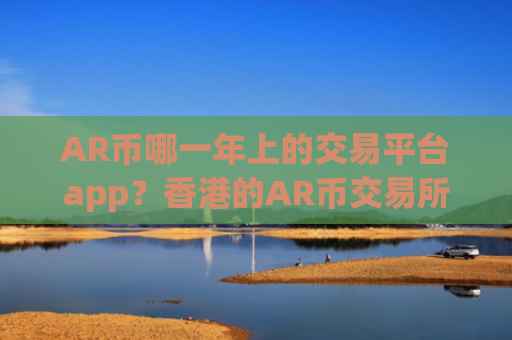 AR币哪一年上的交易平台app？香港的AR币交易所app下载知乎