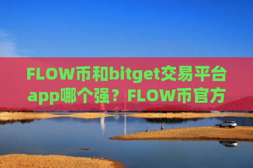 FLOW币和bitget交易平台app哪个强？FLOW币官方交易app官网