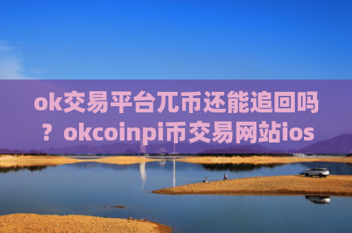 ok交易平台兀币还能追回吗？okcoinpi币交易网站ios