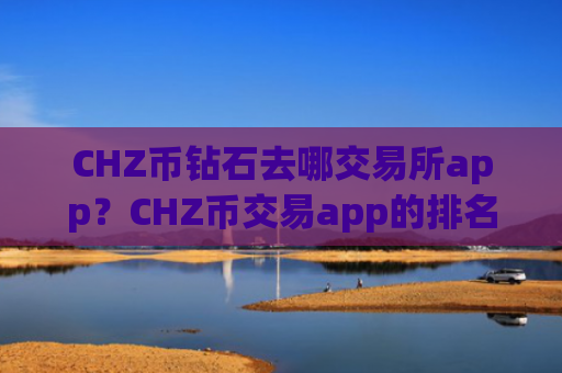 CHZ币钻石去哪交易所app？CHZ币交易app的排名