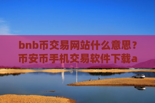 bnb币交易网站什么意思？币安币手机交易软件下载app