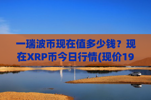 一瑞波币现在值多少钱？现在XRP币今日行情(现价19.0815元)