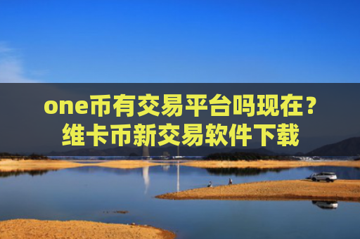 one币有交易平台吗现在？维卡币新交易软件下载