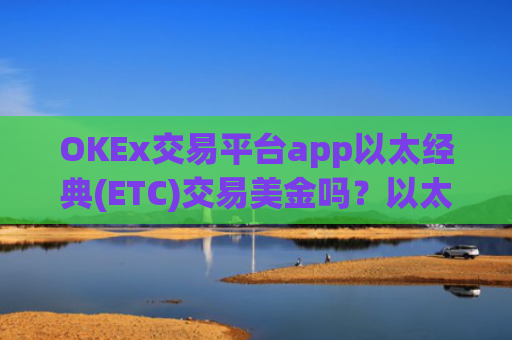 OKEx交易平台app以太经典(ETC)交易美金吗？以太经典(ETC)期货交易app下载有那些