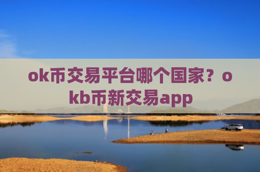 ok币交易平台哪个国家？okb币新交易app